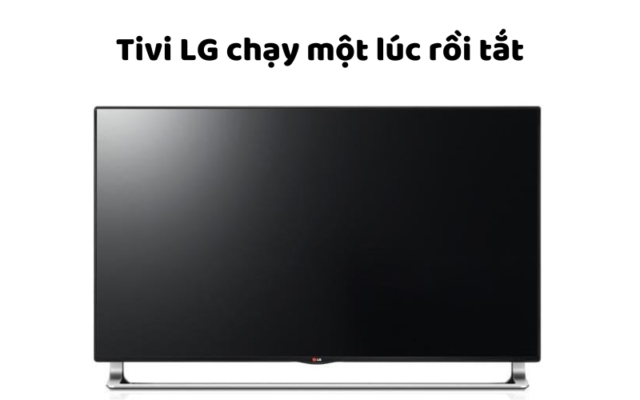 Tivi LG Chạy Một Lúc Rồi Tắt